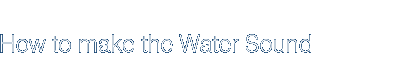 How to make the Water Sound